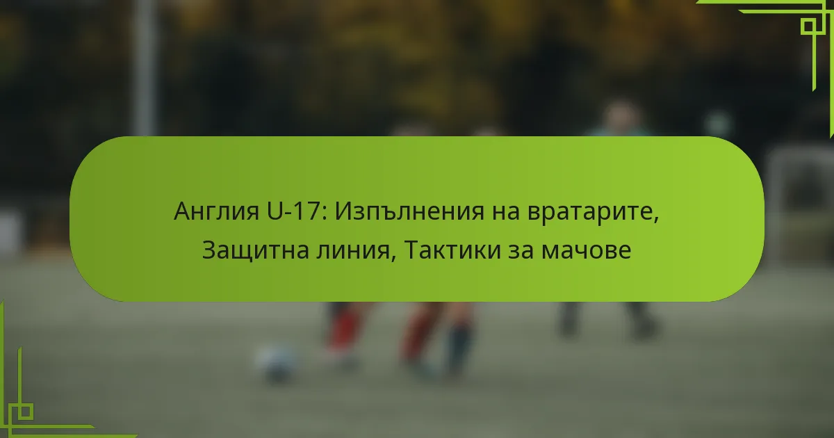 Англия U-17: Изпълнения на вратарите, Защитна линия, Тактики за мачове