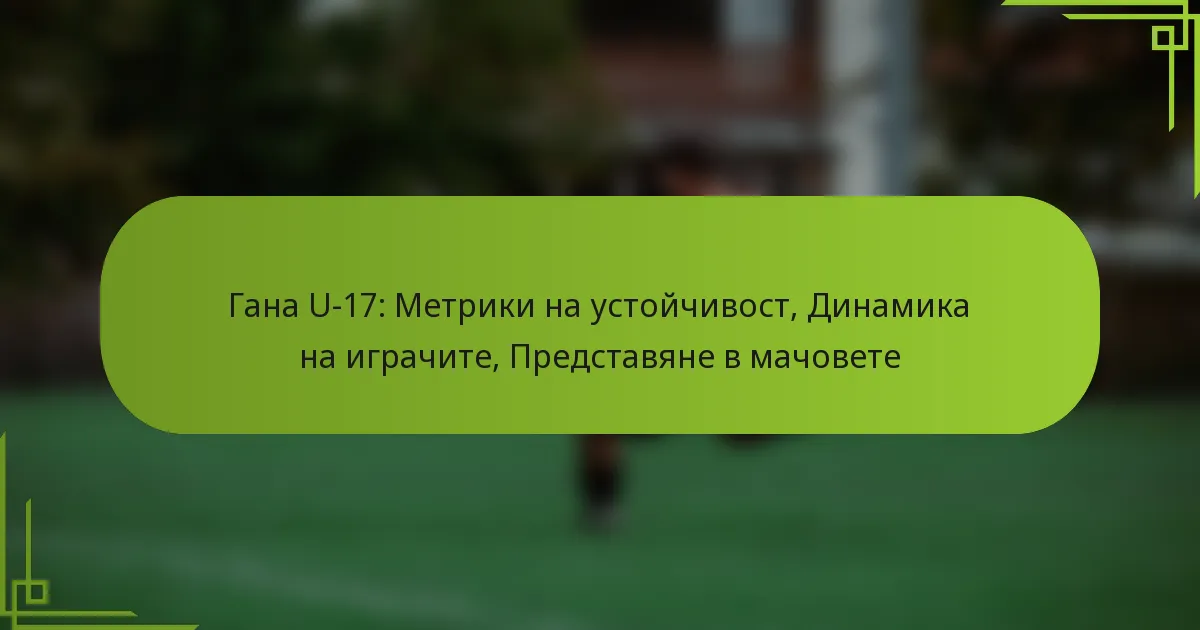 Гана U-17: Метрики на устойчивост, Динамика на играчите, Представяне в мачовете