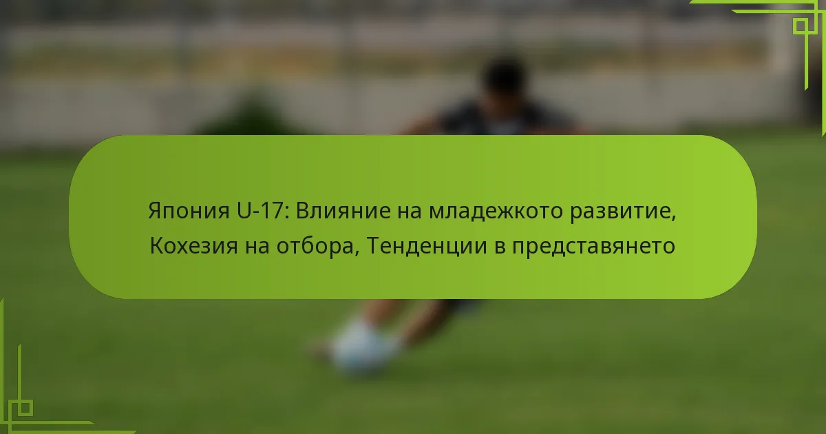 Япония U-17: Влияние на младежкото развитие, Кохезия на отбора, Тенденции в представянето