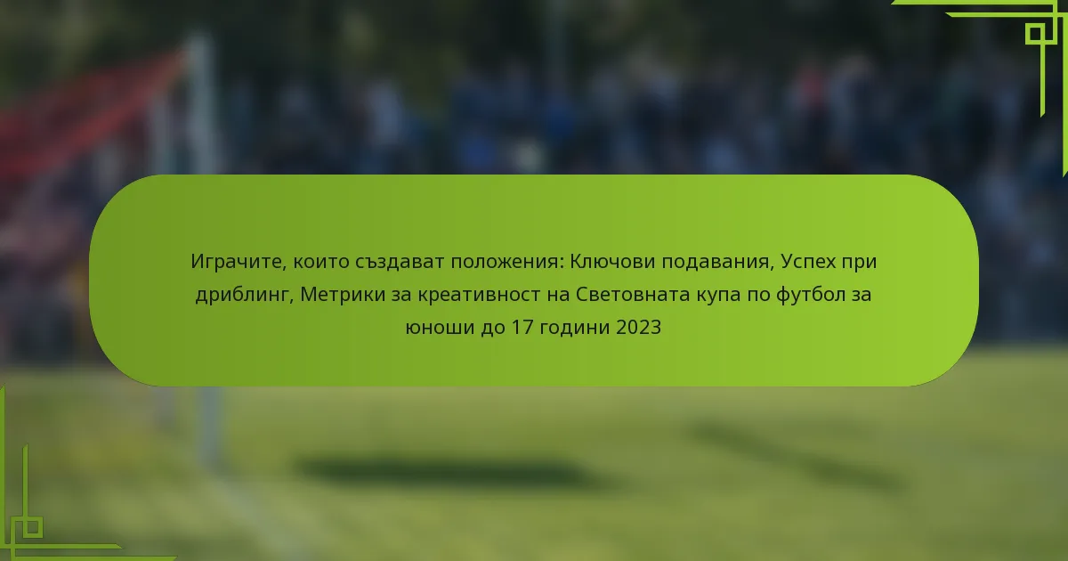 Играчите, които създават положения: Ключови подавания, Успех при дриблинг, Метрики за креативност на Световната купа по футбол за юноши до 17 години 2023