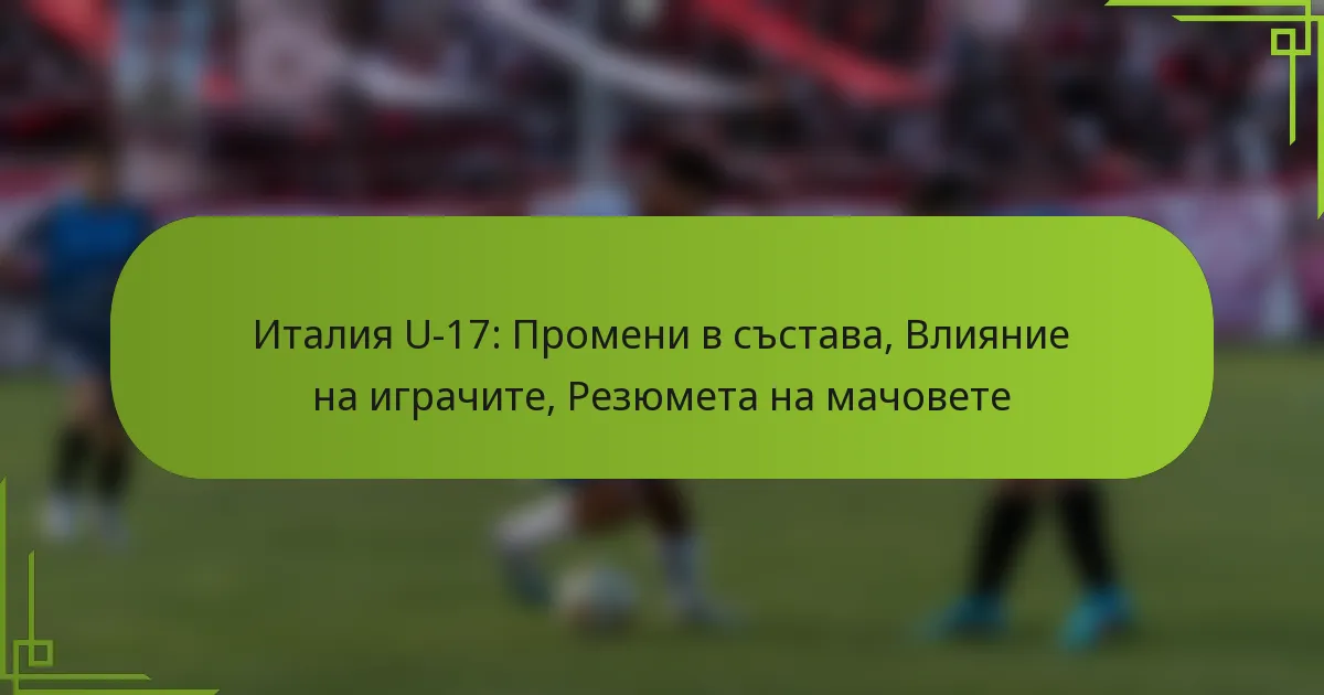 Италия U-17: Промени в състава, Влияние на играчите, Резюмета на мачовете