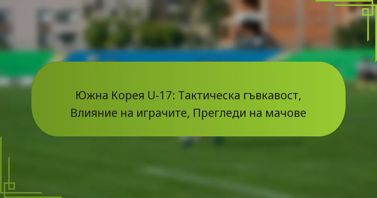 Южна Корея U-17: Тактическа гъвкавост, Влияние на играчите, Прегледи на мачове