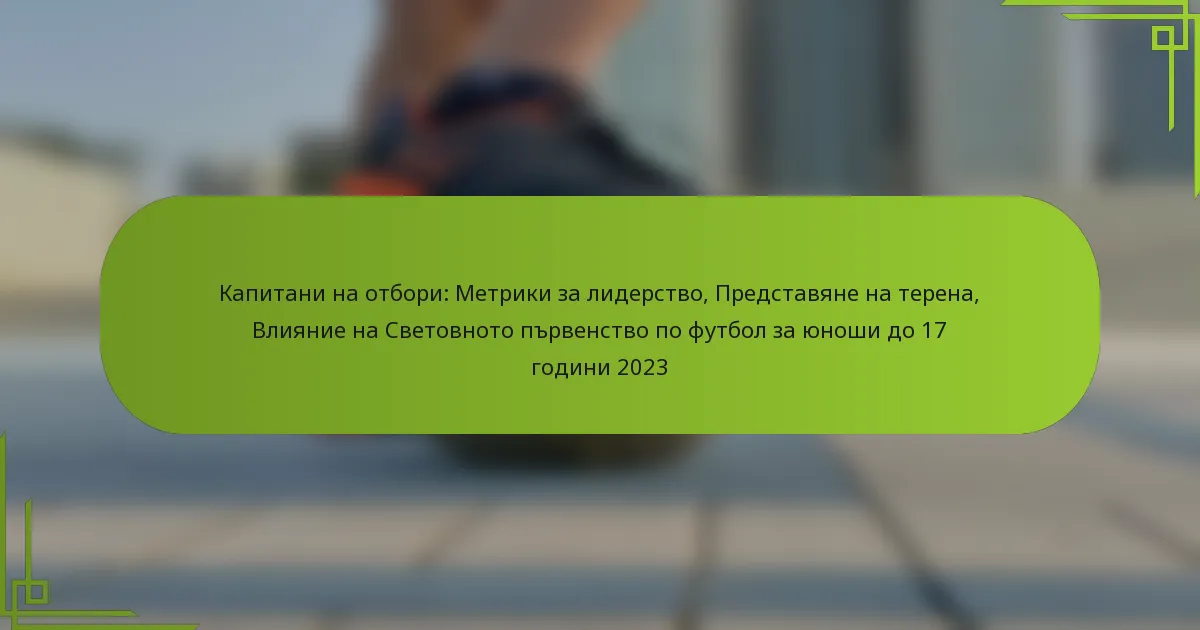 Капитани на отбори: Метрики за лидерство, Представяне на терена, Влияние на Световното първенство по футбол за юноши до 17 години 2023