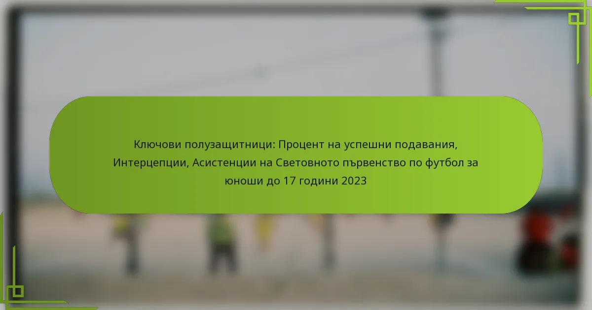 Ключови полузащитници: Процент на успешни подавания, Интерцепции, Асистенции на Световното първенство по футбол за юноши до 17 години 2023