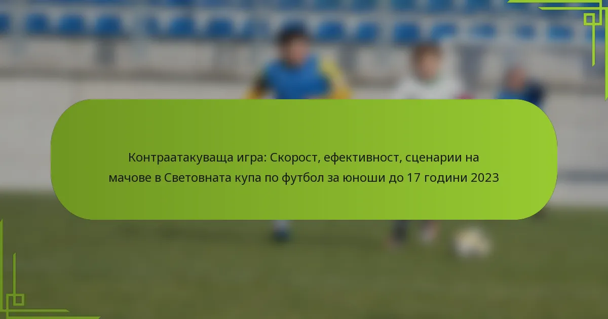 Контраатакуваща игра: Скорост, ефективност, сценарии на мачове в Световната купа по футбол за юноши до 17 години 2023