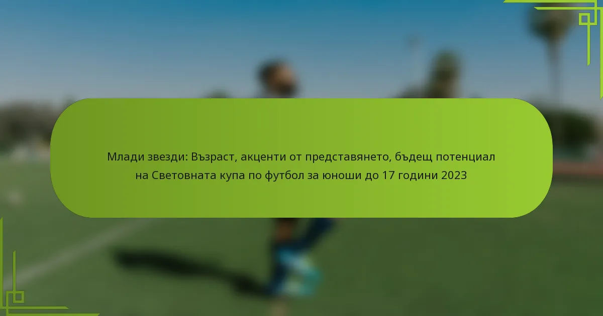 Млади звезди: Възраст, акценти от представянето, бъдещ потенциал на Световната купа по футбол за юноши до 17 години 2023