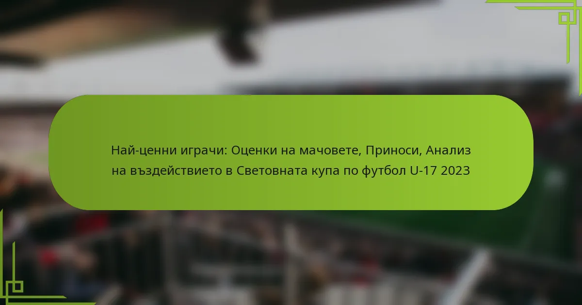 Най-ценни играчи: Оценки на мачовете, Приноси, Анализ на въздействието в Световната купа по футбол U-17 2023