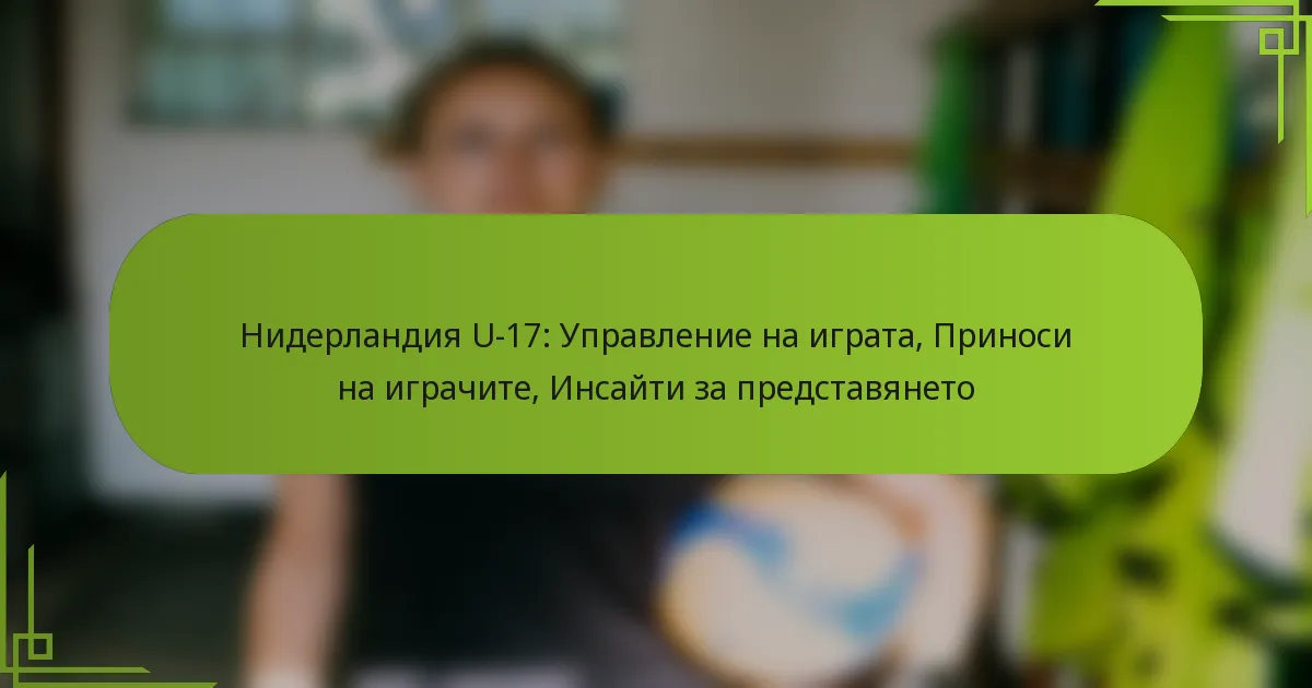 Нидерландия U-17: Управление на играта, Приноси на играчите, Инсайти за представянето
