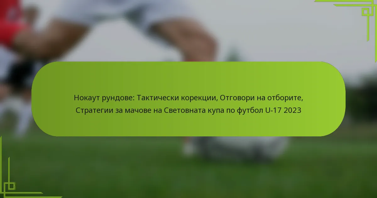 Нокаут рундове: Тактически корекции, Отговори на отборите, Стратегии за мачове на Световната купа по футбол U-17 2023