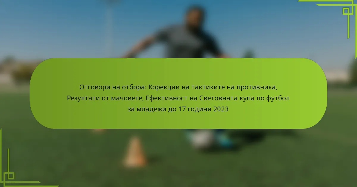 Отговори на отбора: Корекции на тактиките на противника, Резултати от мачовете, Ефективност на Световната купа по футбол за младежи до 17 години 2023