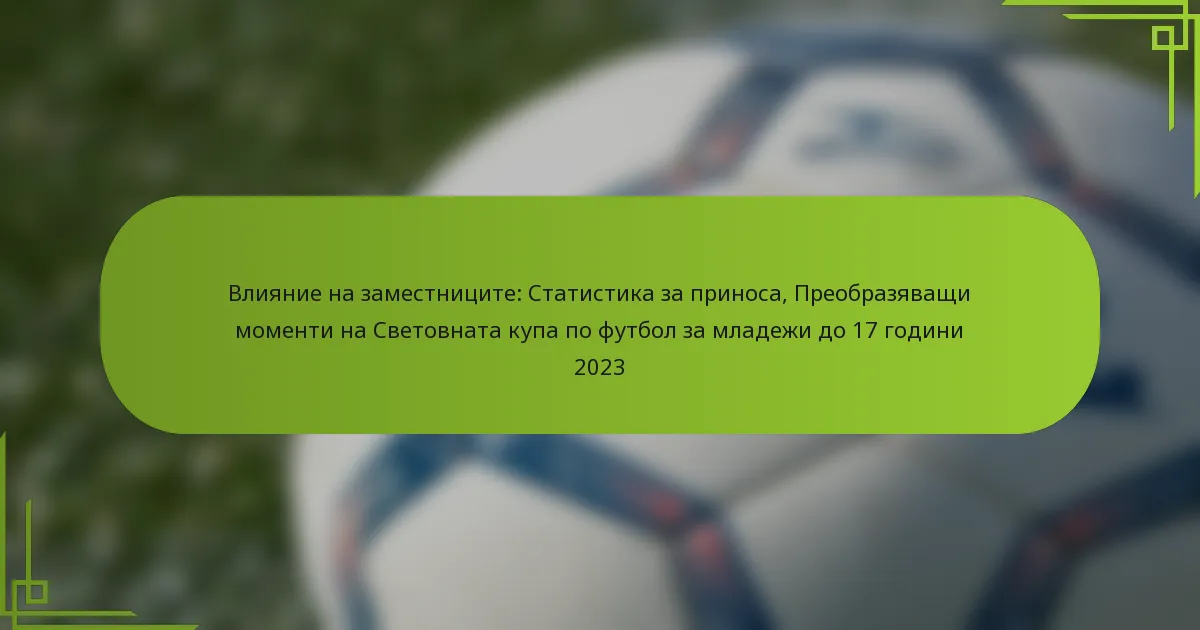 Влияние на заместниците: Статистика за приноса, Преобразяващи моменти на Световната купа по футбол за младежи до 17 години 2023