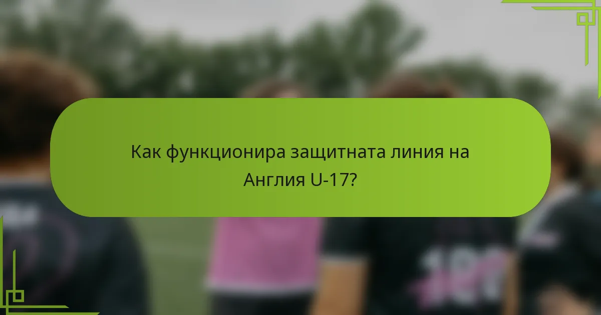 Как функционира защитната линия на Англия U-17?