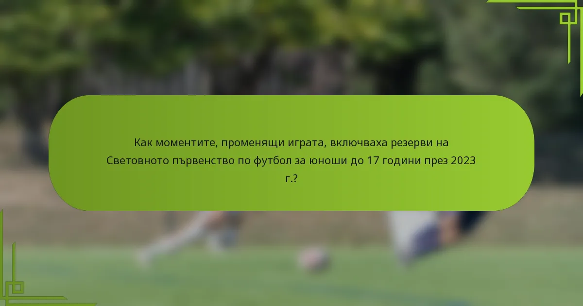 Как моментите, променящи играта, включваха резерви на Световното първенство по футбол за юноши до 17 години през 2023 г.?