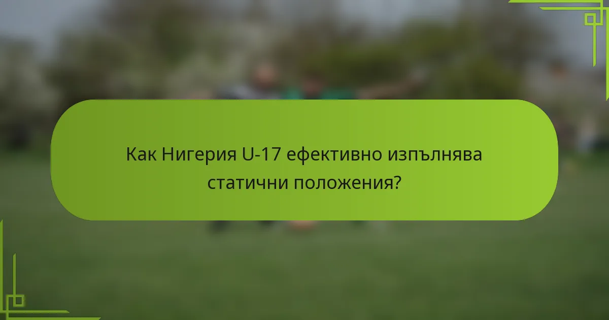 Как Нигерия U-17 ефективно изпълнява статични положения?