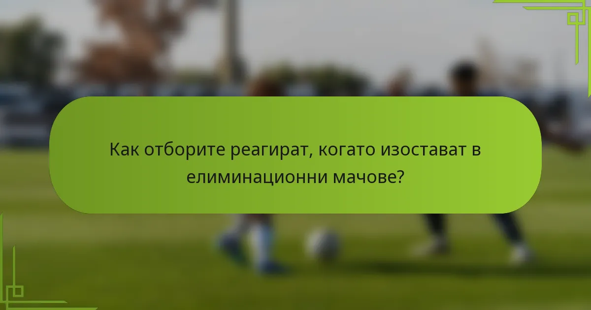 Как отборите реагират, когато изостават в елиминационни мачове?