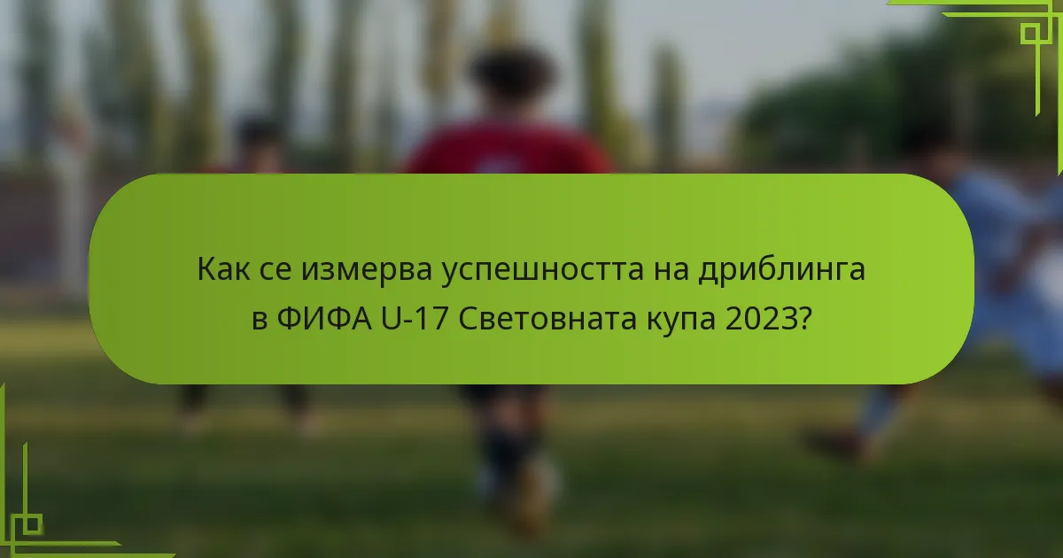 Как се измерва успешността на дриблинга в ФИФА U-17 Световната купа 2023?