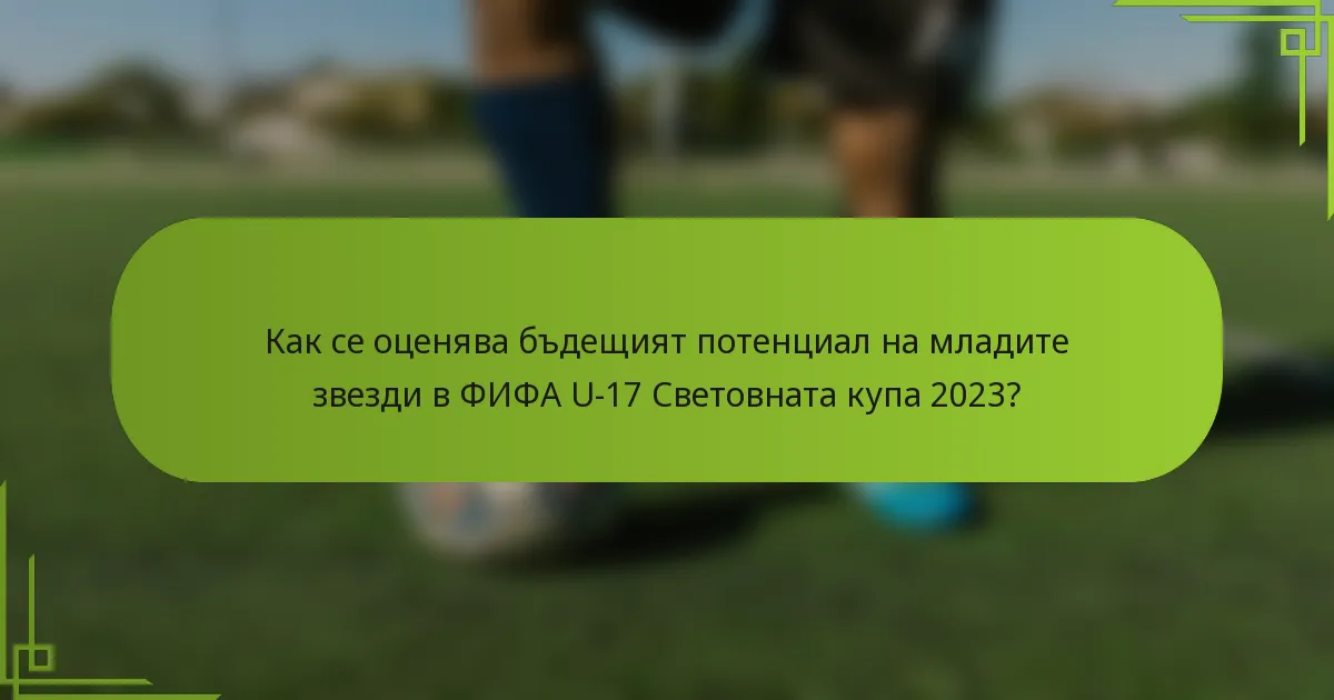 Как се оценява бъдещият потенциал на младите звезди в ФИФА U-17 Световната купа 2023?