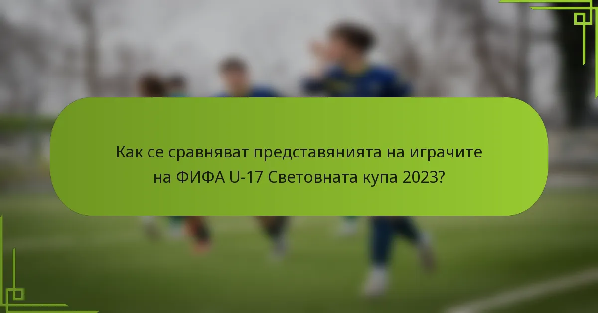 Как се сравняват представянията на играчите на ФИФА U-17 Световната купа 2023?
