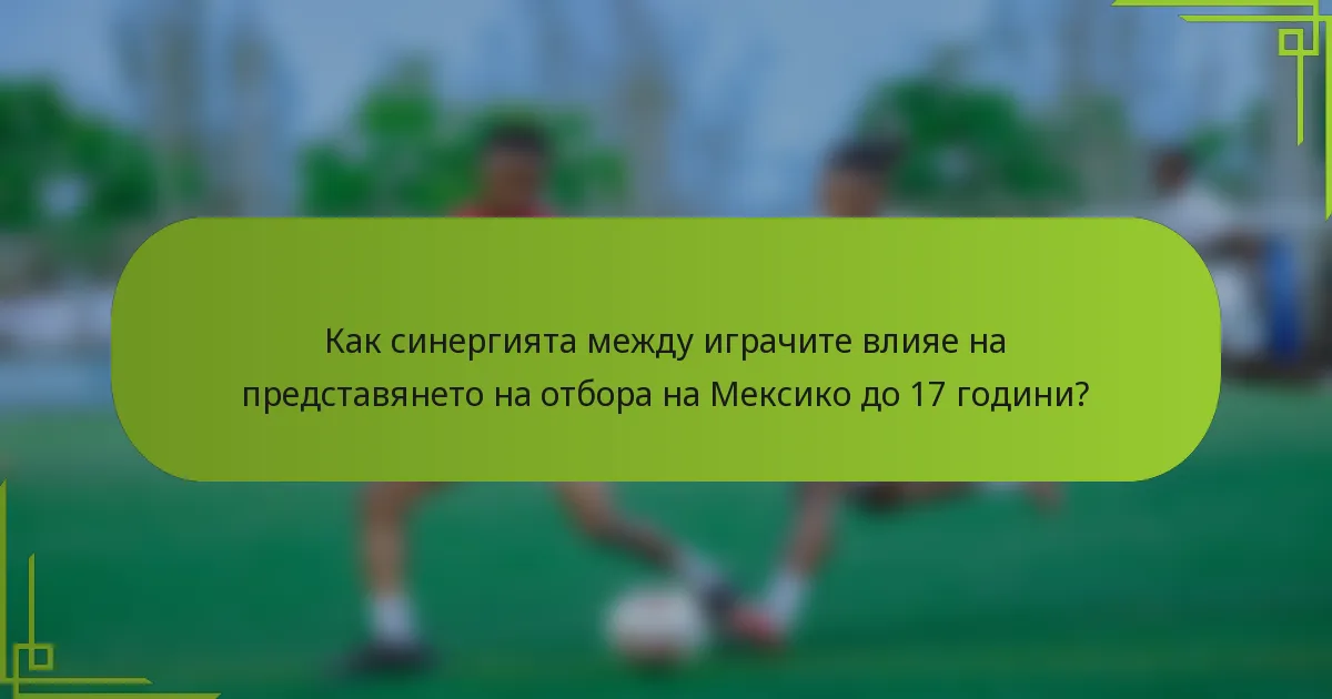 Как синергията между играчите влияе на представянето на отбора на Мексико до 17 години?