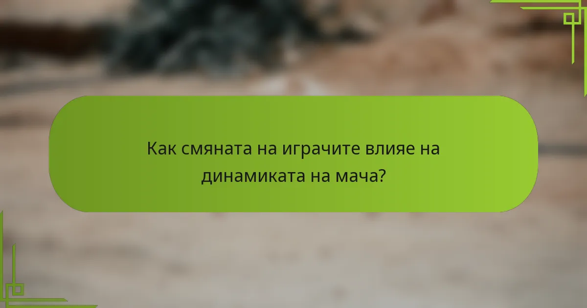 Как смяната на играчите влияе на динамиката на мача?