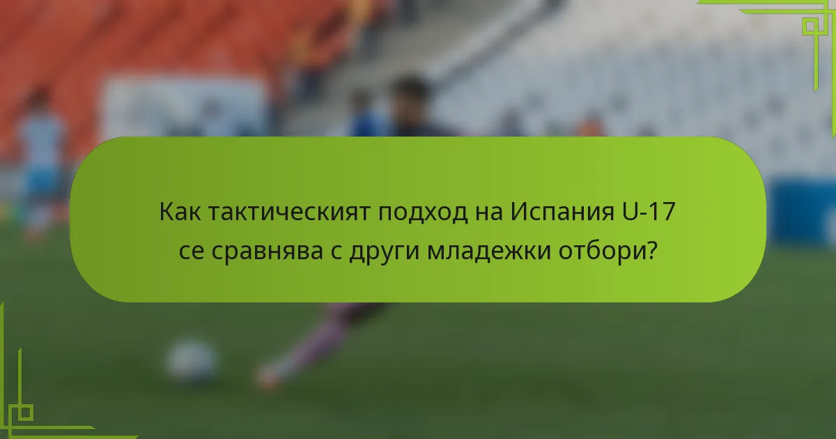 Как тактическият подход на Испания U-17 се сравнява с други младежки отбори?
