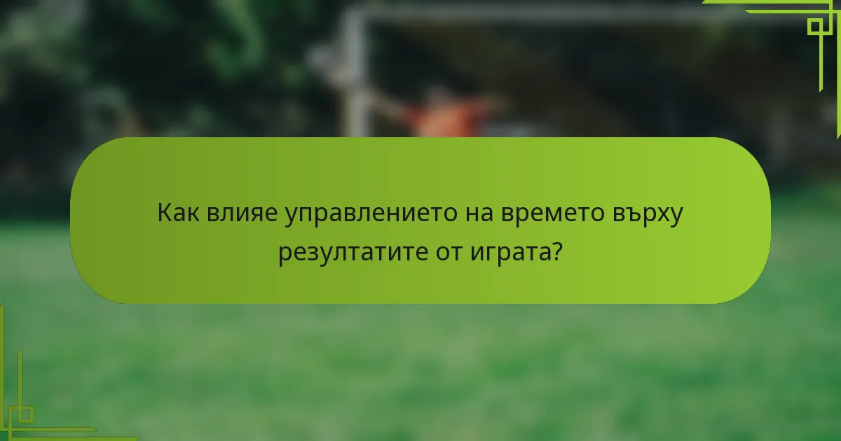 Как влияе управлението на времето върху резултатите от играта?