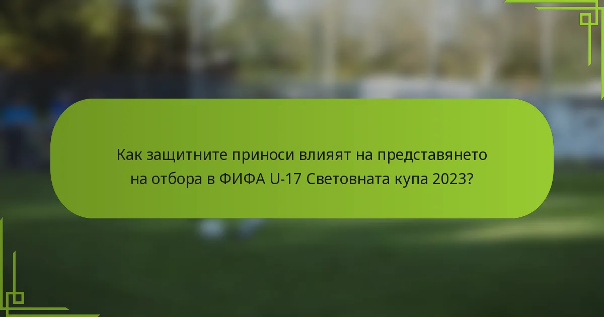 Как защитните приноси влияят на представянето на отбора в ФИФА U-17 Световната купа 2023?