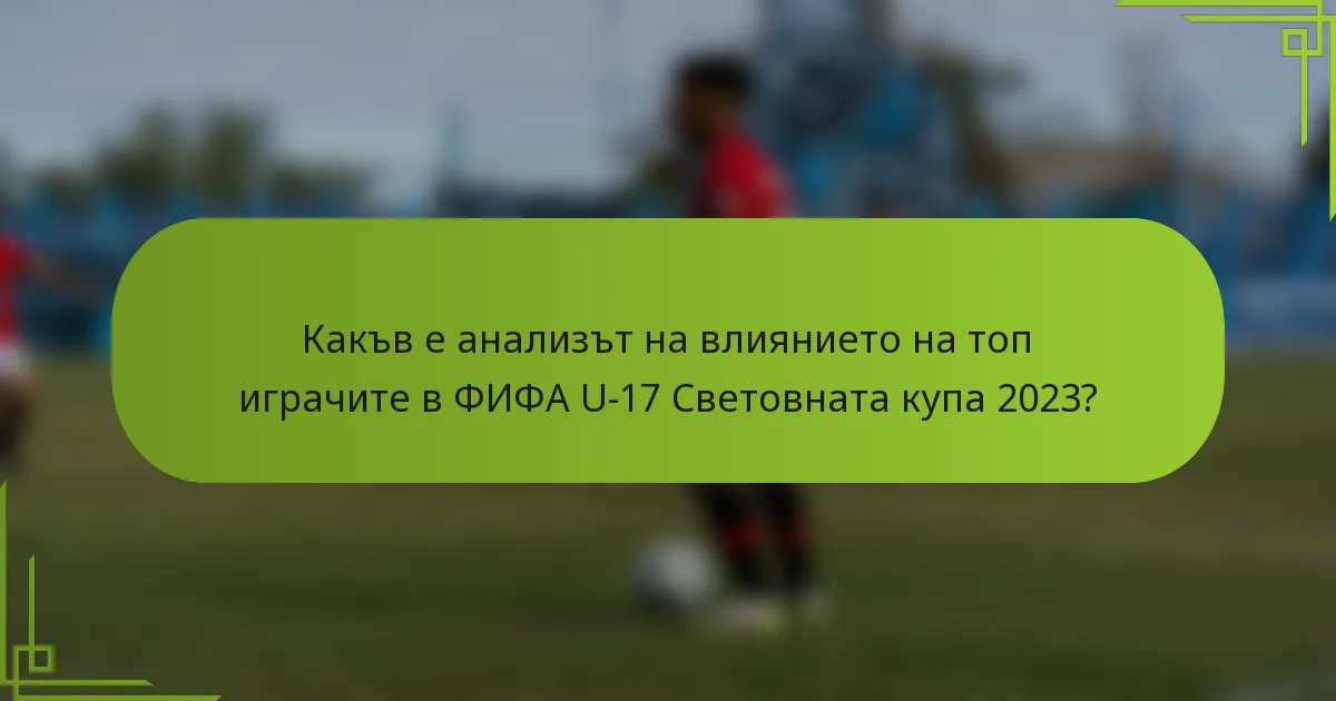 Какъв е анализът на влиянието на топ играчите в ФИФА U-17 Световната купа 2023?