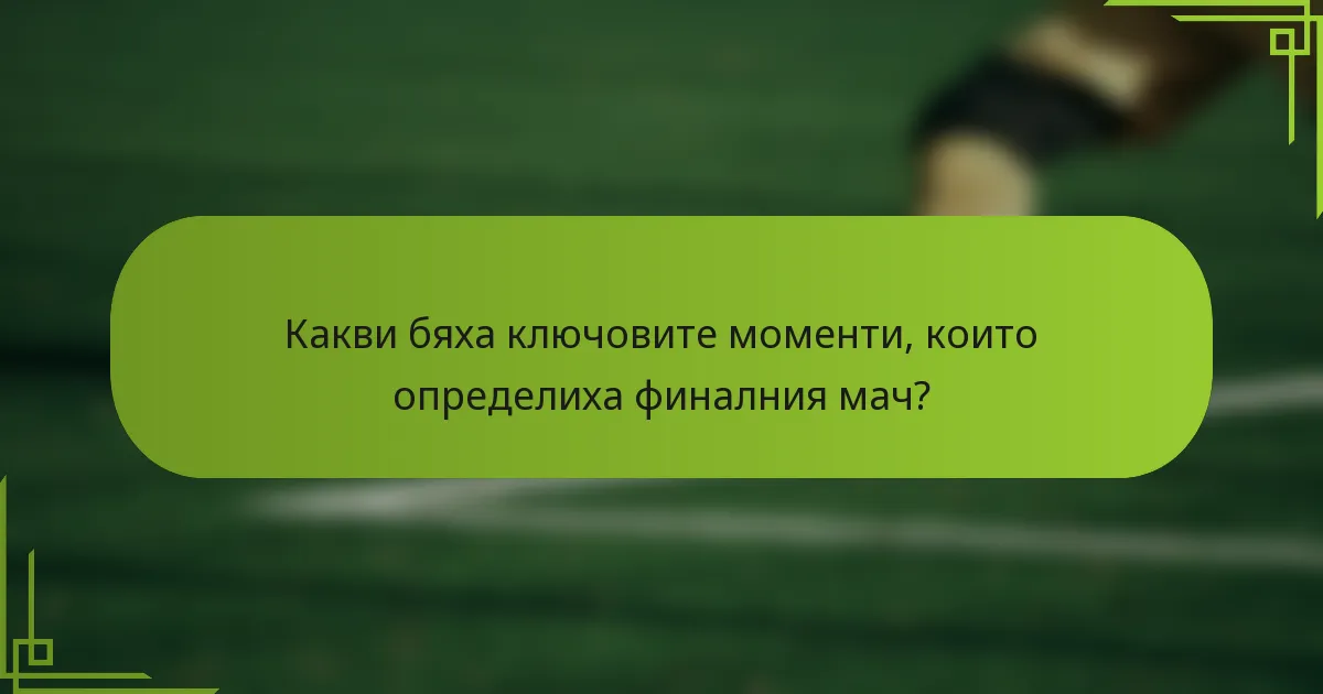 Какви бяха ключовите моменти, които определиха финалния мач?