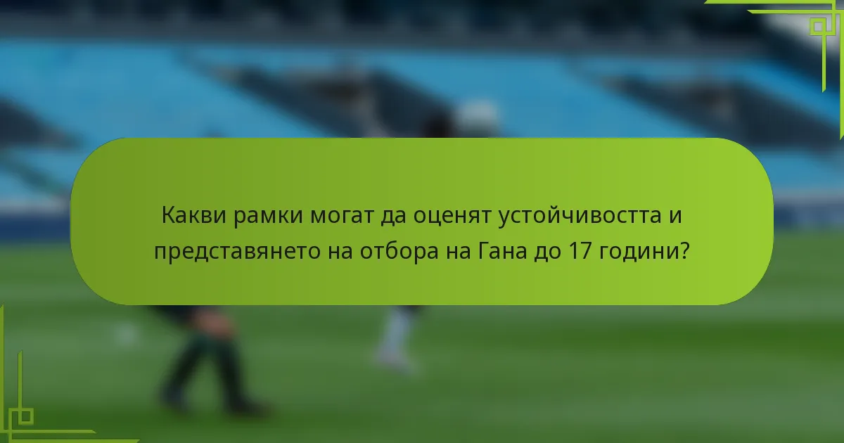 Какви рамки могат да оценят устойчивостта и представянето на отбора на Гана до 17 години?