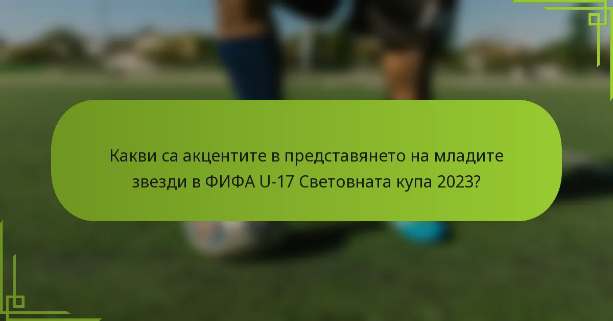 Какви са акцентите в представянето на младите звезди в ФИФА U-17 Световната купа 2023?