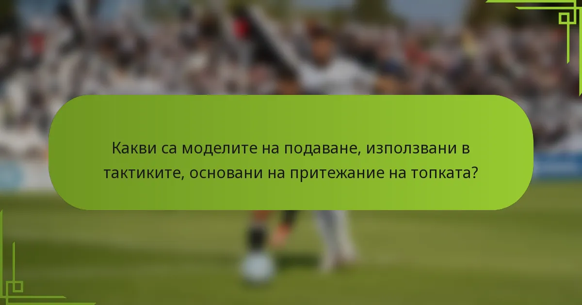 Какви са моделите на подаване, използвани в тактиките, основани на притежание на топката?