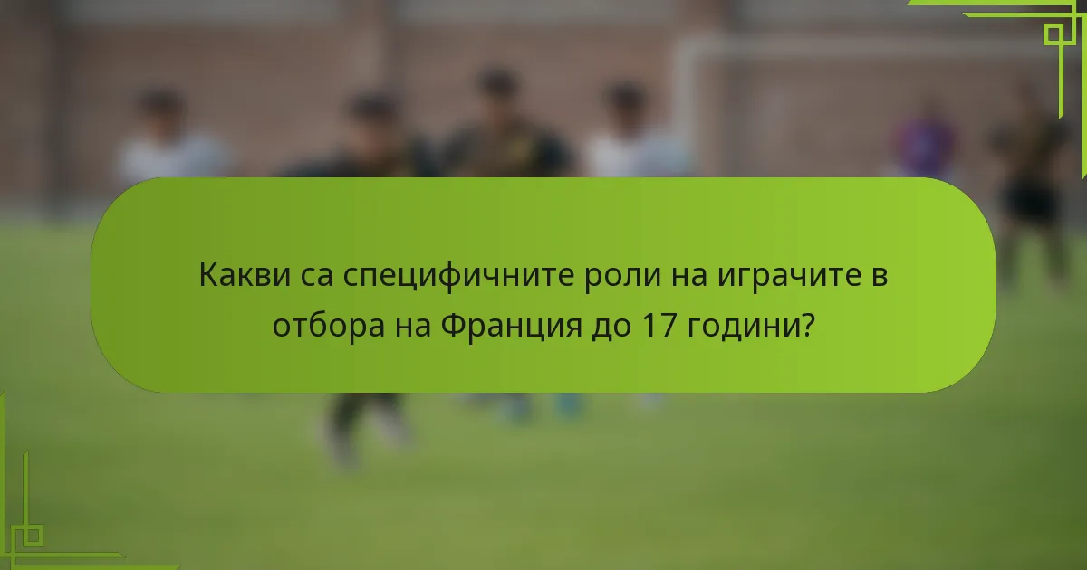 Какви са специфичните роли на играчите в отбора на Франция до 17 години?
