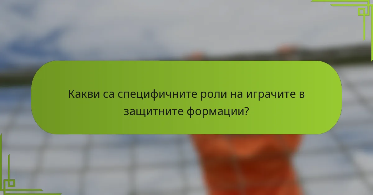 Какви са специфичните роли на играчите в защитните формации?