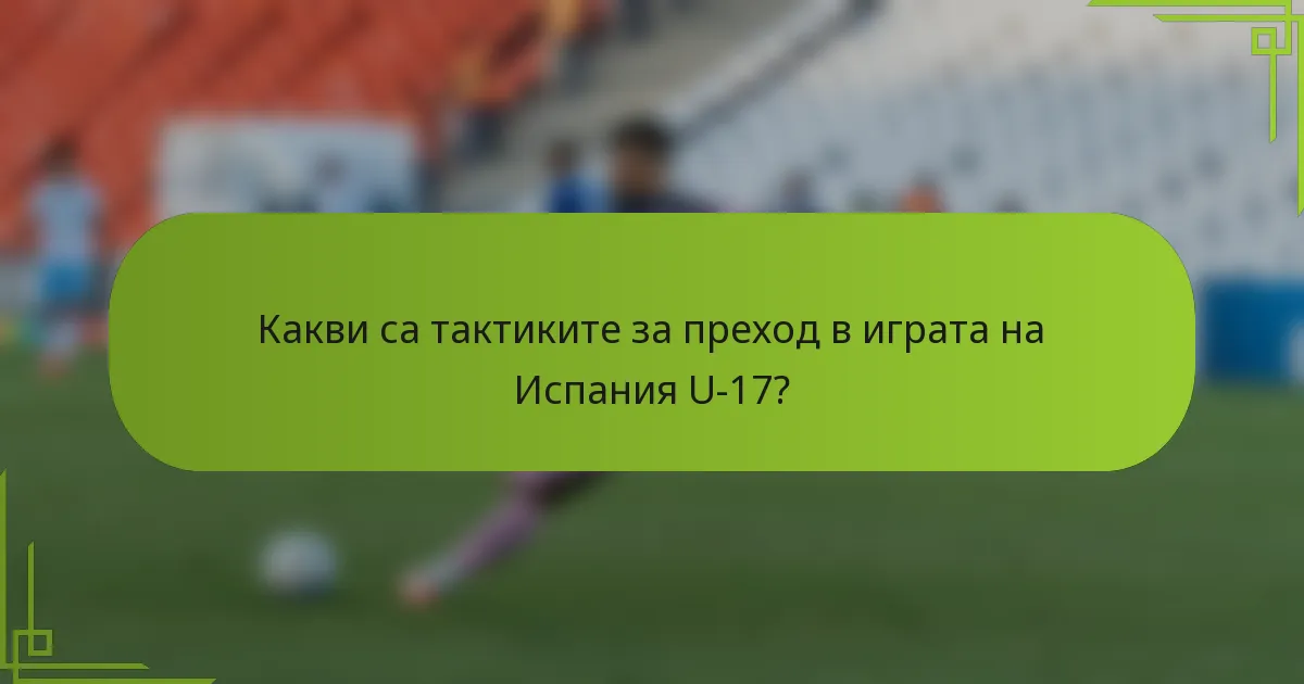 Какви са тактиките за преход в играта на Испания U-17?