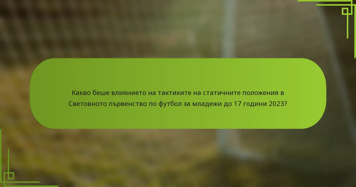 Какво беше влиянието на тактиките на статичните положения в Световното първенство по футбол за младежи до 17 години 2023?