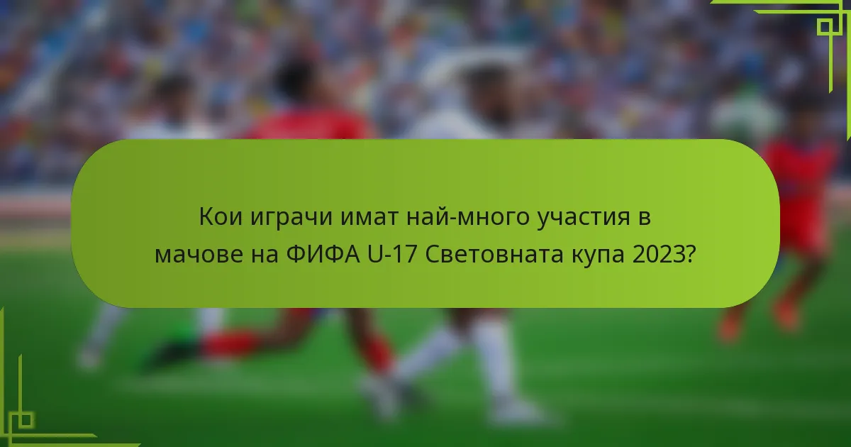 Кои играчи имат най-много участия в мачове на ФИФА U-17 Световната купа 2023?