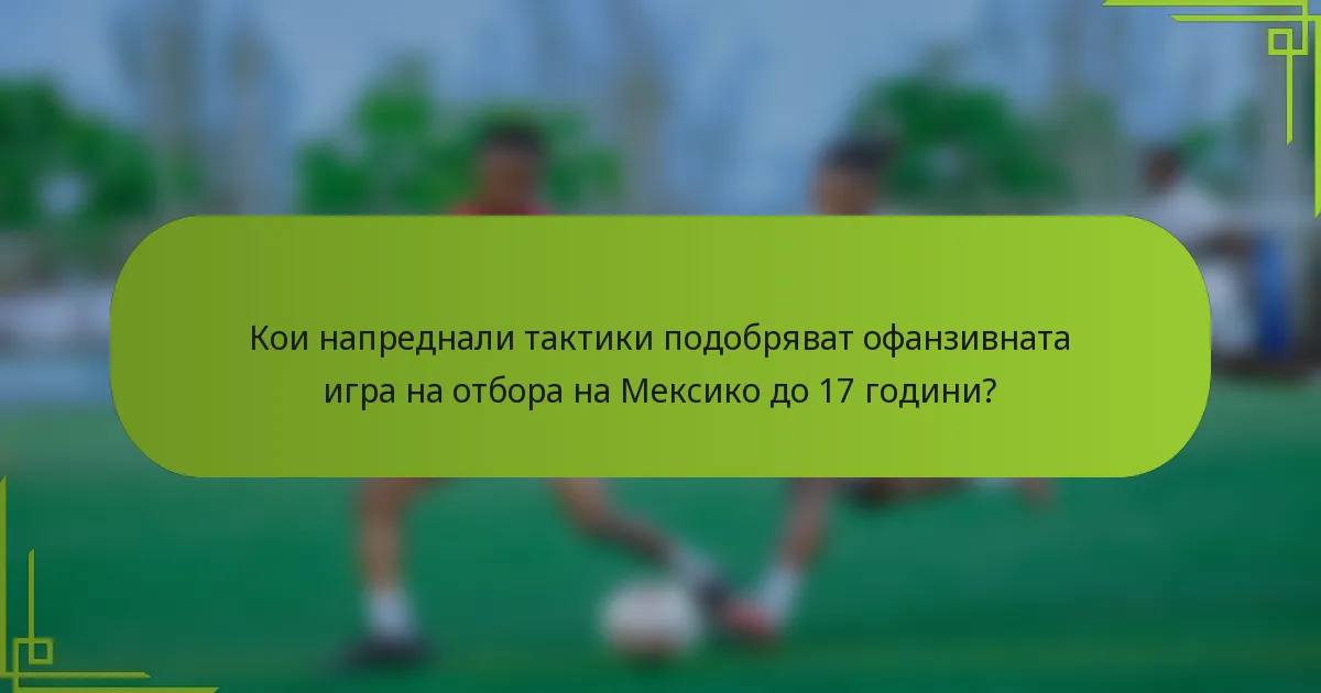 Кои напреднали тактики подобряват офанзивната игра на отбора на Мексико до 17 години?