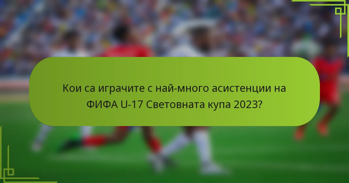 Кои са играчите с най-много асистенции на ФИФА U-17 Световната купа 2023?