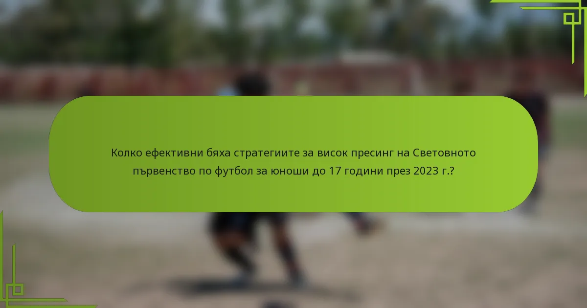 Колко ефективни бяха стратегиите за висок пресинг на Световното първенство по футбол за юноши до 17 години през 2023 г.?